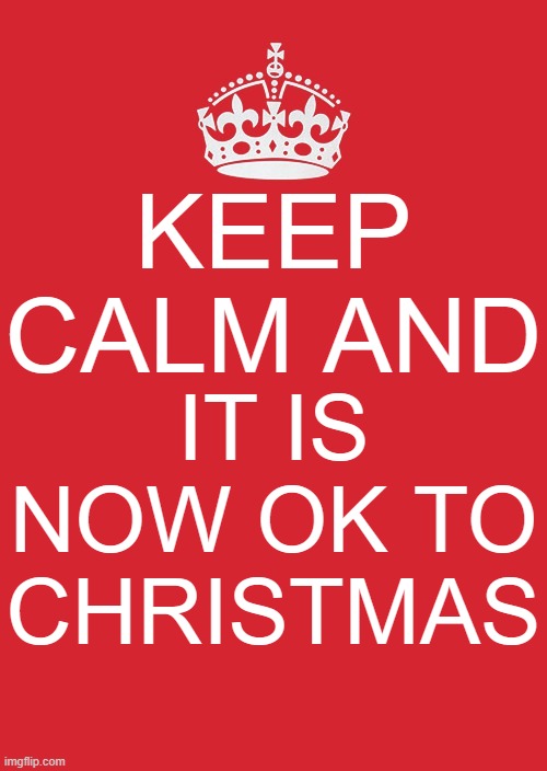 You Can Christmas Now | KEEP CALM AND; IT IS NOW OK TO CHRISTMAS | image tagged in memes,keep calm and carry on red | made w/ Imgflip meme maker