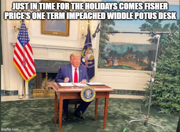 Widdle President's desk | JUST IN TIME FOR THE HOLIDAYS COMES FISHER PRICE'S ONE TERM IMPEACHED WIDDLE POTUS DESK | image tagged in widdle president's desk | made w/ Imgflip meme maker