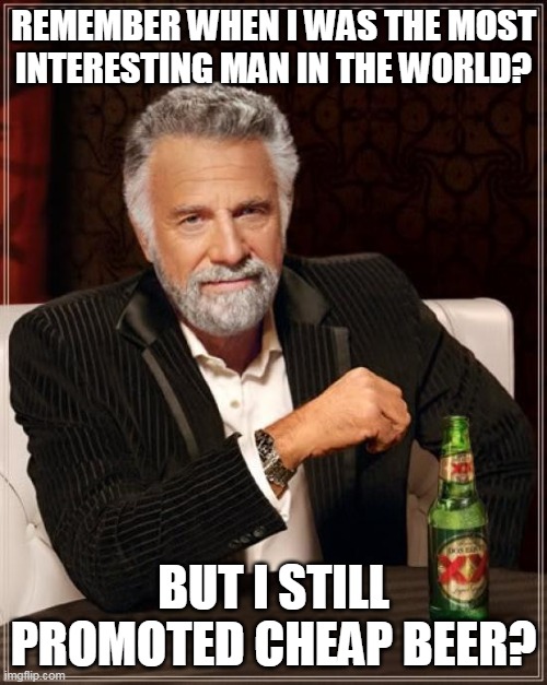 Why? because it was interesting. Duh | REMEMBER WHEN I WAS THE MOST INTERESTING MAN IN THE WORLD? BUT I STILL PROMOTED CHEAP BEER? | image tagged in memes,the most interesting man in the world | made w/ Imgflip meme maker