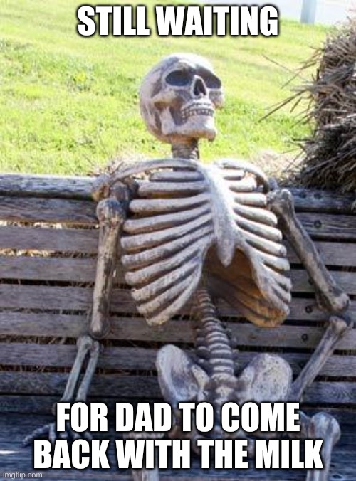 when dad goes to get the milk | STILL WAITING; FOR DAD TO COME BACK WITH THE MILK | image tagged in memes,waiting skeleton | made w/ Imgflip meme maker