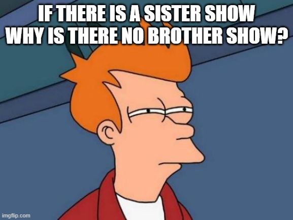 Futurama Fry Meme | IF THERE IS A SISTER SHOW WHY IS THERE NO BROTHER SHOW? | image tagged in memes,futurama fry | made w/ Imgflip meme maker