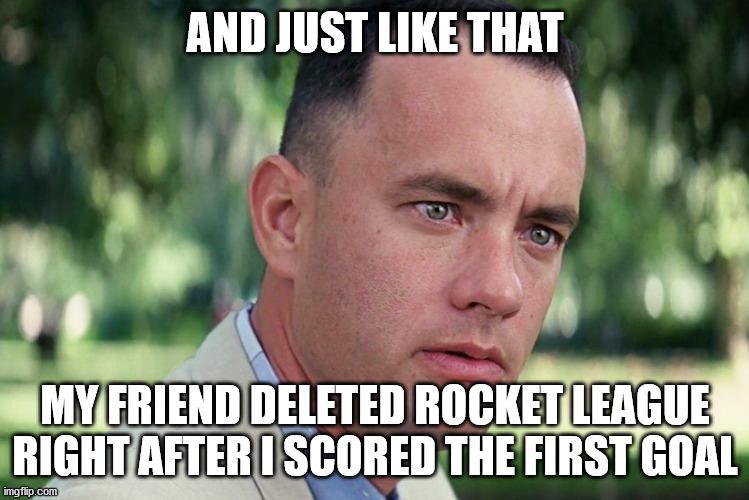 1v1s do be like that | AND JUST LIKE THAT; MY FRIEND DELETED ROCKET LEAGUE RIGHT AFTER I SCORED THE FIRST GOAL | image tagged in memes,and just like that | made w/ Imgflip meme maker