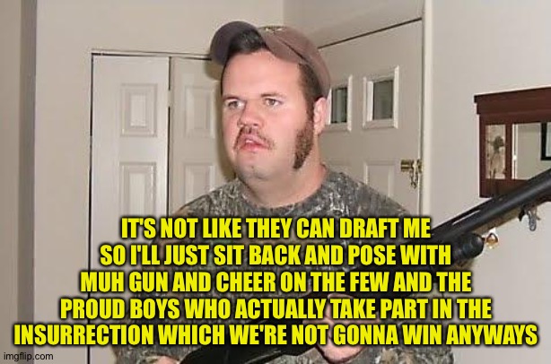 Redneck Wonder | IT'S NOT LIKE THEY CAN DRAFT ME SO I'LL JUST SIT BACK AND POSE WITH MUH GUN AND CHEER ON THE FEW AND THE PROUD BOYS WHO ACTUALLY TAKE PART IN THE INSURRECTION WHICH WE'RE NOT GONNA WIN ANYWAYS | image tagged in redneck wonder | made w/ Imgflip meme maker