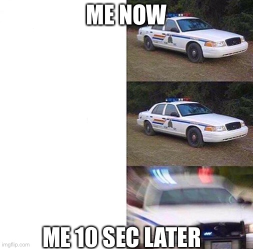 Police car meme | ME NOW; ME 10 SEC LATER | image tagged in police car meme | made w/ Imgflip meme maker