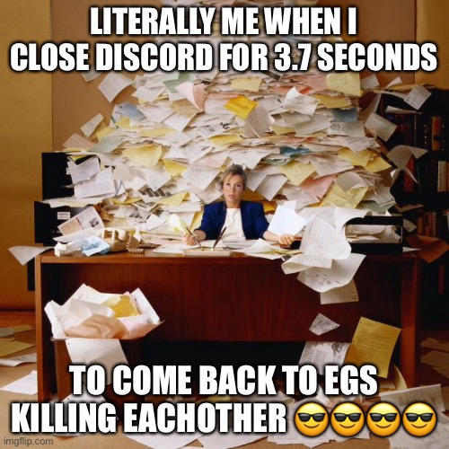 Busy | LITERALLY ME WHEN I CLOSE DISCORD FOR 3.7 SECONDS; TO COME BACK TO EGS KILLING EACHOTHER 😎😎😎😎 | image tagged in busy | made w/ Imgflip meme maker