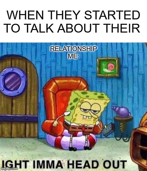 Spongebob Ight Imma Head Out | WHEN THEY STARTED TO TALK ABOUT THEIR; RELATIONSHIP

ME: | image tagged in memes,spongebob ight imma head out | made w/ Imgflip meme maker