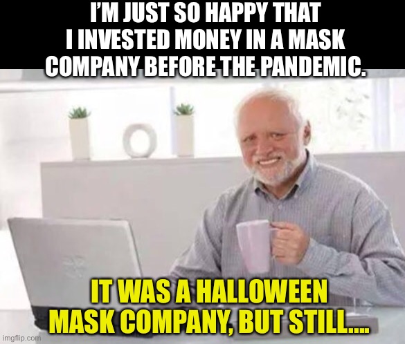 Everyone needs a mask | I’M JUST SO HAPPY THAT I INVESTED MONEY IN A MASK COMPANY BEFORE THE PANDEMIC. IT WAS A HALLOWEEN MASK COMPANY, BUT STILL.... | image tagged in harold | made w/ Imgflip meme maker