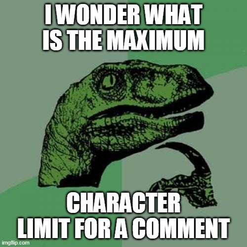 I need to know... | I WONDER WHAT IS THE MAXIMUM; CHARACTER LIMIT FOR A COMMENT | image tagged in memes,philosoraptor | made w/ Imgflip meme maker