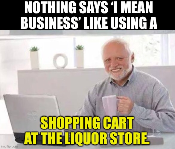 Shopping cart | NOTHING SAYS ‘I MEAN BUSINESS’ LIKE USING A; SHOPPING CART AT THE LIQUOR STORE. | image tagged in harold | made w/ Imgflip meme maker