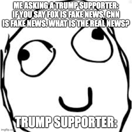 Derp Meme | ME ASKING A TRUMP SUPPORTER: IF YOU SAY FOX IS FAKE NEWS, CNN IS FAKE NEWS. WHAT IS THE REAL NEWS? TRUMP SUPPORTER: | image tagged in memes,derp | made w/ Imgflip meme maker