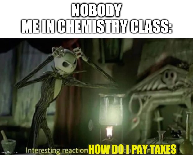 Interesting reaction but what does it mean | NOBODY
ME IN CHEMISTRY CLASS: HOW DO I PAY TAXES | image tagged in interesting reaction but what does it mean | made w/ Imgflip meme maker