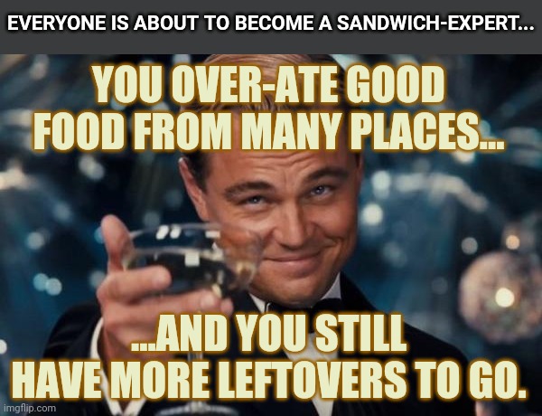 One Food, Two Food, Three Food, ...So Many Good Plates... | EVERYONE IS ABOUT TO BECOME A SANDWICH-EXPERT... YOU OVER-ATE GOOD FOOD FROM MANY PLACES... ...AND YOU STILL HAVE MORE LEFTOVERS TO GO. | image tagged in memes,leonardo dicaprio cheers,thanksgiving,thank you | made w/ Imgflip meme maker