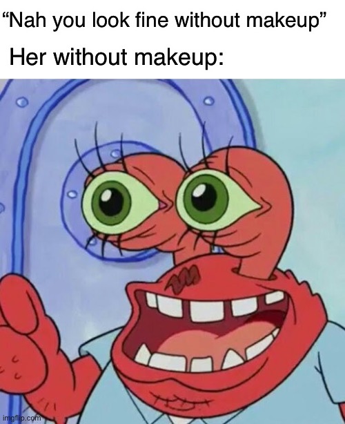 Gosh darn it | “Nah you look fine without makeup”; Her without makeup: | image tagged in blank white template,ahoy spongebob,funny,memes,mr krabs,spongebob | made w/ Imgflip meme maker