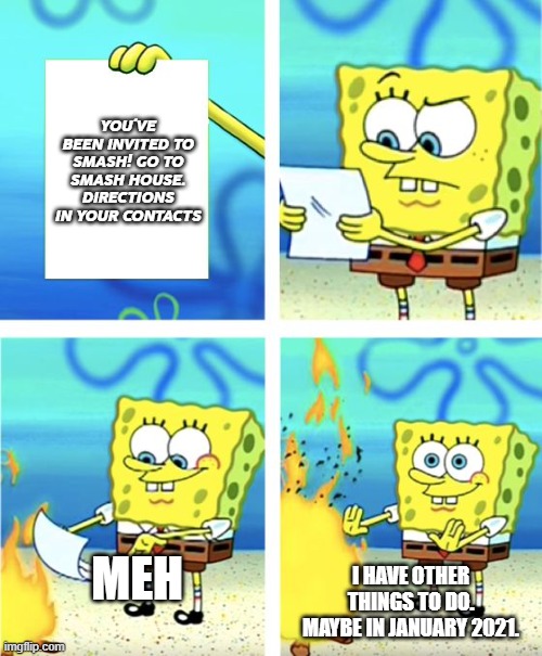 When they invited spongebob in smash | YOU´VE BEEN INVITED TO SMASH! GO TO SMASH HOUSE. DIRECTIONS IN YOUR CONTACTS; I HAVE OTHER THINGS TO DO. MAYBE IN JANUARY 2021. MEH | image tagged in spongebob burning paper | made w/ Imgflip meme maker