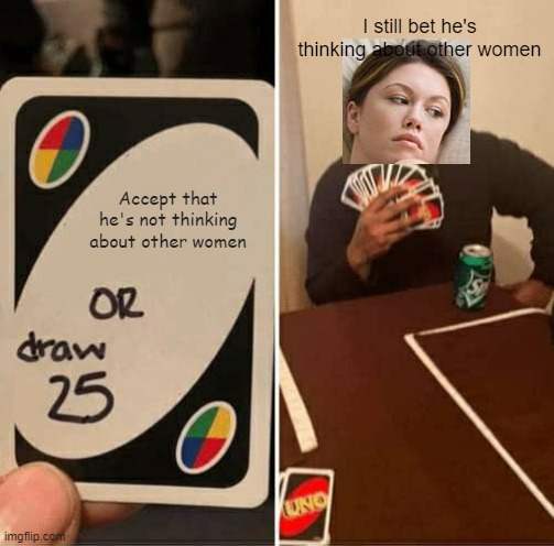 Meme crossover | I still bet he's thinking about other women; Accept that he's not thinking about other women | image tagged in memes,uno draw 25 cards | made w/ Imgflip meme maker