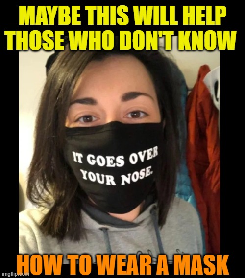I don't believe in masks, but I see so many that don't even wear it correctly.  What's the point? | MAYBE THIS WILL HELP THOSE WHO DON'T KNOW; HOW TO WEAR A MASK | image tagged in masks,pandemic,quarantine,covid-19,coronavirus,idiots | made w/ Imgflip meme maker