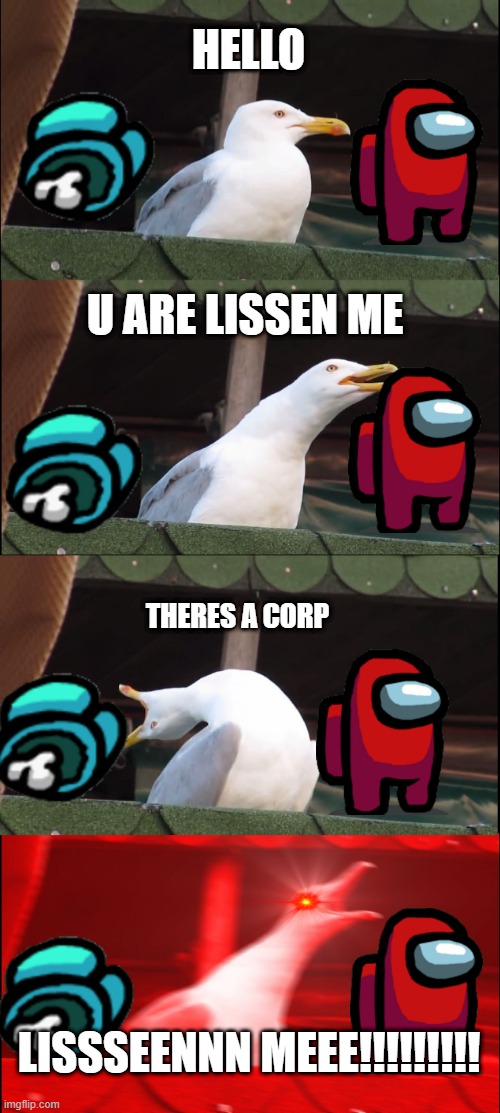 among a seagull | HELLO; U ARE LISSEN ME; THERES A CORP; LISSSEENNN MEEE!!!!!!!!! | image tagged in memes,inhaling seagull | made w/ Imgflip meme maker