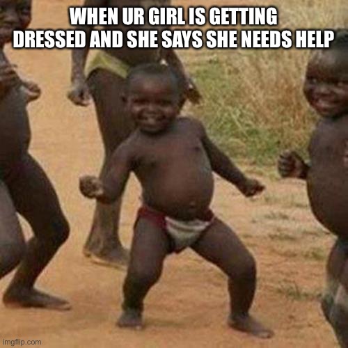 Third World Success Kid | WHEN UR GIRL IS GETTING DRESSED AND SHE SAYS SHE NEEDS HELP | image tagged in memes,third world success kid | made w/ Imgflip meme maker