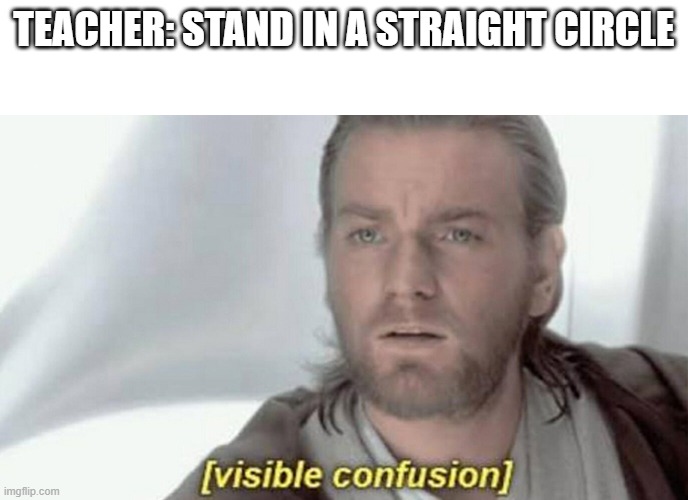 visible confusion | TEACHER: STAND IN A STRAIGHT CIRCLE | image tagged in visible confusion | made w/ Imgflip meme maker