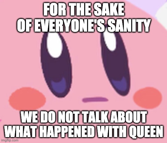 Unless you want to see everyone attempt suicide again then be my guest | FOR THE SAKE OF EVERYONE'S SANITY; WE DO NOT TALK ABOUT WHAT HAPPENED WITH QUEEN | image tagged in blank kirby face | made w/ Imgflip meme maker