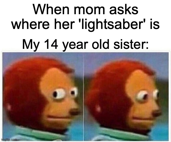no no no | When mom asks where her 'lightsaber' is; My 14 year old sister: | image tagged in memes,monkey puppet | made w/ Imgflip meme maker