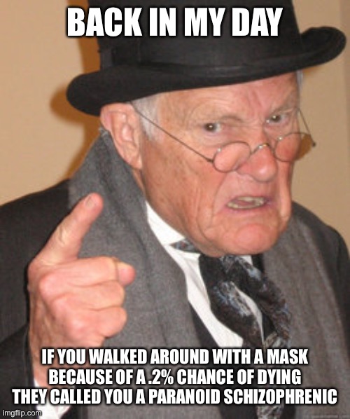 Covid lies | BACK IN MY DAY; IF YOU WALKED AROUND WITH A MASK BECAUSE OF A .2% CHANCE OF DYING THEY CALLED YOU A PARANOID SCHIZOPHRENIC | image tagged in memes,back in my day | made w/ Imgflip meme maker
