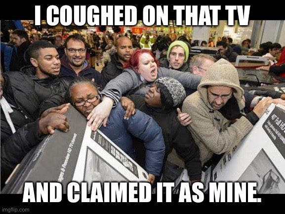 Black Friday Festival | I COUGHED ON THAT TV; AND CLAIMED IT AS MINE. | image tagged in black friday festival | made w/ Imgflip meme maker