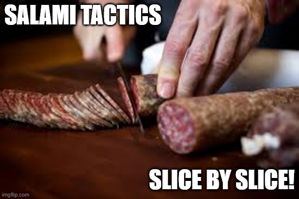 Salami Tactics | SALAMI TACTICS; SLICE BY SLICE! | image tagged in yes minister,salami tactics,slice,slice by slice,defense,defence | made w/ Imgflip meme maker