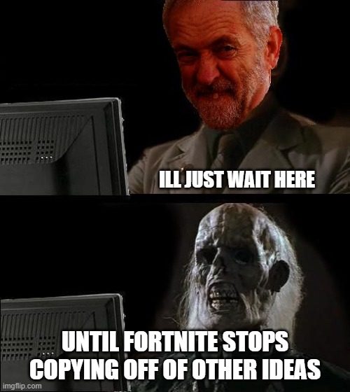 Ill just wait here - Corbyn | ILL JUST WAIT HERE; UNTIL FORTNITE STOPS COPYING OFF OF OTHER IDEAS | image tagged in ill just wait here - corbyn | made w/ Imgflip meme maker