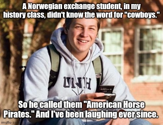 Some things are lost in translation. |  A Norwegian exchange student, in my history class, didn't know the word for "cowboys."; So he called them "American Horse Pirates." And I've been laughing ever since. | image tagged in memes,college freshman,funny | made w/ Imgflip meme maker