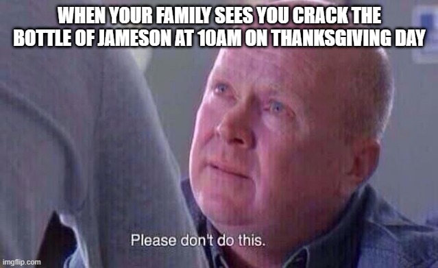 Please dont do this | WHEN YOUR FAMILY SEES YOU CRACK THE BOTTLE OF JAMESON AT 10AM ON THANKSGIVING DAY | image tagged in please dont do this | made w/ Imgflip meme maker