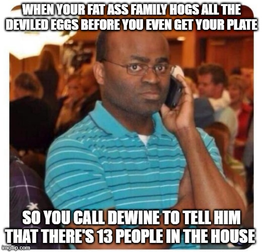 WHEN YOUR FAT ASS FAMILY HOGS ALL THE DEVILED EGGS BEFORE YOU EVEN GET YOUR PLATE; SO YOU CALL DEWINE TO TELL HIM THAT THERE'S 13 PEOPLE IN THE HOUSE | image tagged in thanksgiving | made w/ Imgflip meme maker
