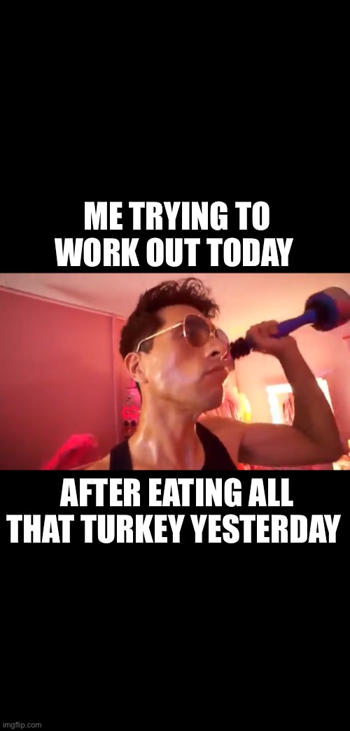 ME TRYING TO WORK OUT TODAY; AFTER EATING ALL THAT TURKEY YESTERDAY | image tagged in thanksgiving,workout,brandon rogers | made w/ Imgflip meme maker