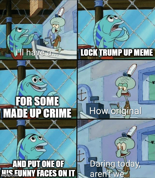 Every Leftist does this | LOCK TRUMP UP MEME; FOR SOME MADE UP CRIME; AND PUT ONE OF HIS FUNNY FACES ON IT | image tagged in daring today aren't we squidward | made w/ Imgflip meme maker