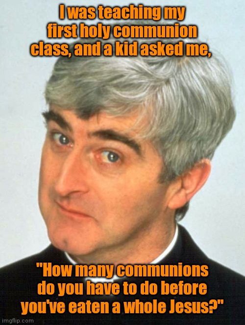Cannibalism is against my religion. | I was teaching my first holy communion class, and a kid asked me, "How many communions do you have to do before you've eaten a whole Jesus?" | image tagged in memes,father ted,funny | made w/ Imgflip meme maker