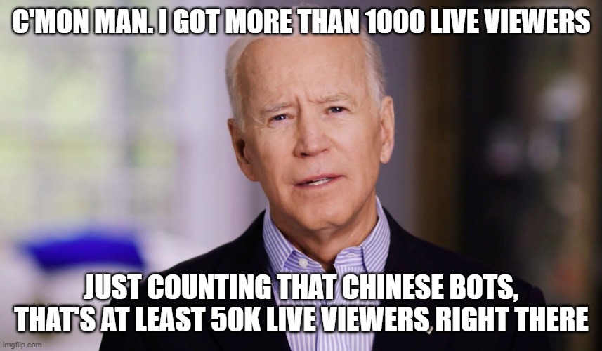 Joe Biden 2020 | C'MON MAN. I GOT MORE THAN 1000 LIVE VIEWERS; JUST COUNTING THAT CHINESE BOTS, THAT'S AT LEAST 50K LIVE VIEWERS RIGHT THERE | image tagged in joe biden 2020 | made w/ Imgflip meme maker