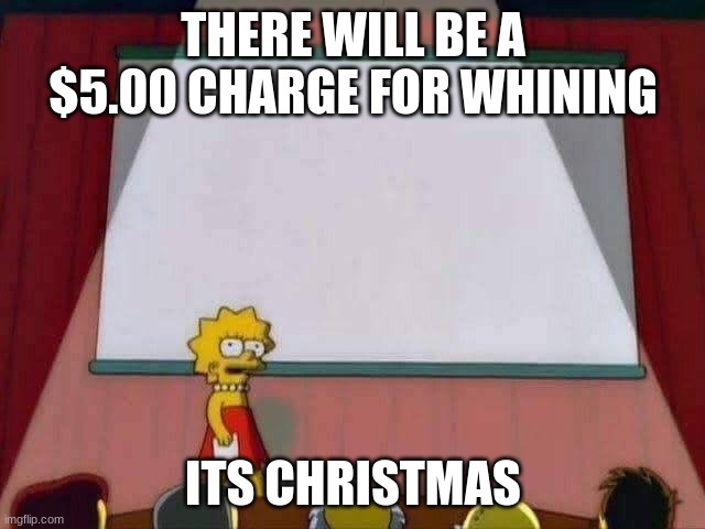 Lisa Simpson Speech | THERE WILL BE A $5.00 CHARGE FOR WHINING; ITS CHRISTMAS | image tagged in lisa simpson speech | made w/ Imgflip meme maker