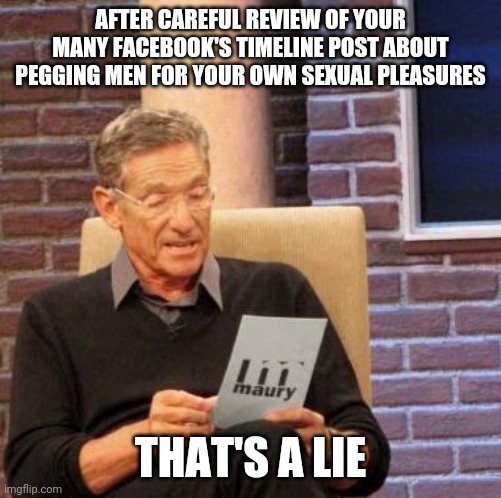 Dajana and Not Enjoying Pegging Men Lie | AFTER CAREFUL REVIEW OF YOUR MANY FACEBOOK'S TIMELINE POST ABOUT PEGGING MEN FOR YOUR OWN SEXUAL PLEASURES; THAT'S A LIE | image tagged in that's a lie | made w/ Imgflip meme maker