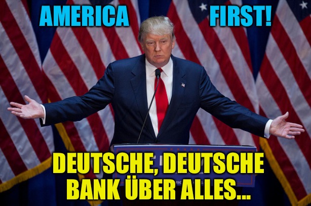 Deutsche Bank | AMERICA                  FIRST! DEUTSCHE, DEUTSCHE BANK ÜBER ALLES... | image tagged in donald trump | made w/ Imgflip meme maker