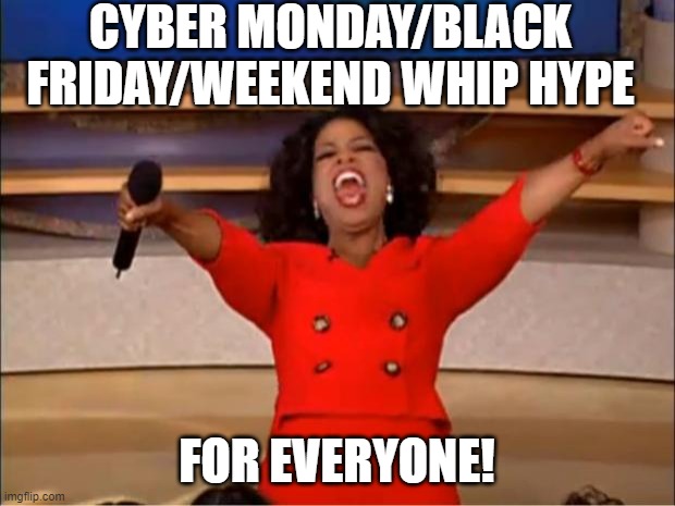 Oprah You Get A Meme | CYBER MONDAY/BLACK FRIDAY/WEEKEND WHIP HYPE; FOR EVERYONE! | image tagged in memes,oprah you get a | made w/ Imgflip meme maker
