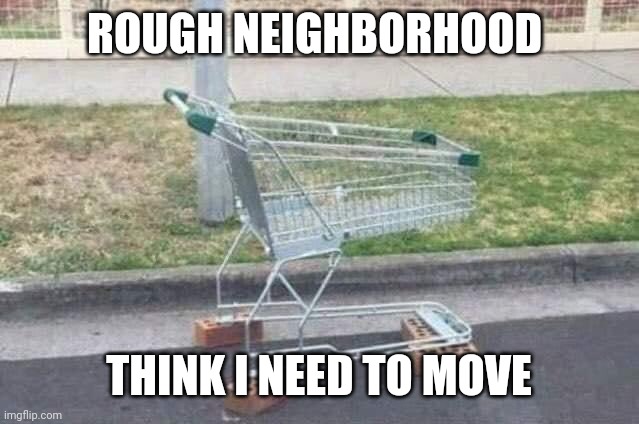 Rough neighborhood | ROUGH NEIGHBORHOOD; THINK I NEED TO MOVE | image tagged in memes | made w/ Imgflip meme maker