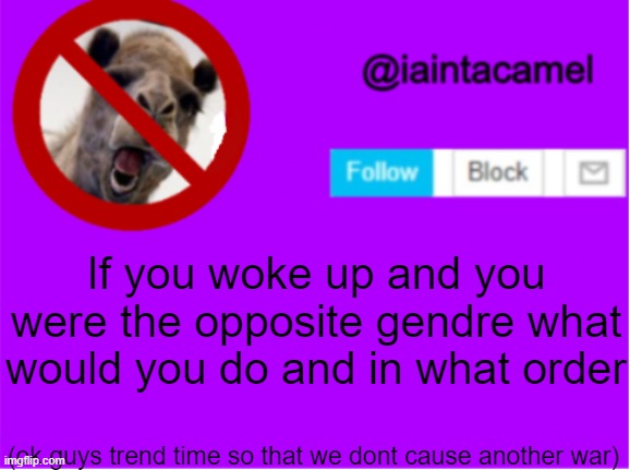 my bad, *gender | If you woke up and you were the opposite gendre what would you do and in what order; (ok guys trend time so that we dont cause another war) | image tagged in iaintacamel | made w/ Imgflip meme maker