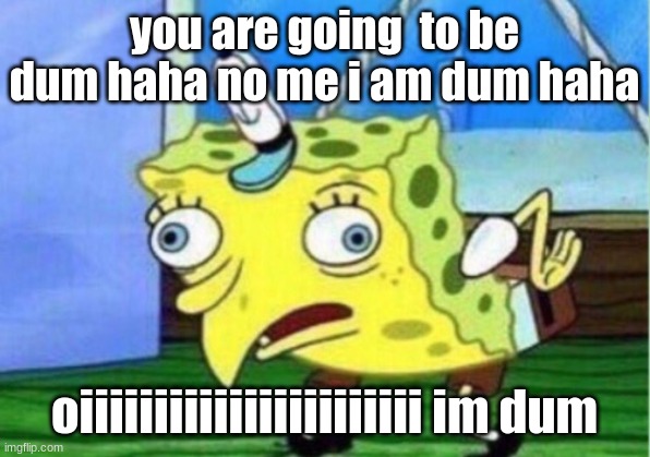 spongeade | you are going  to be dum haha no me i am dum haha; oiiiiiiiiiiiiiiiiiiiiiii im dum | image tagged in memes,mocking spongebob | made w/ Imgflip meme maker