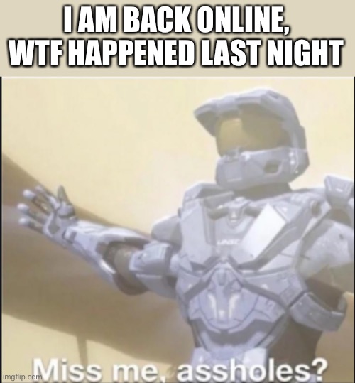 I was sooooo confused for the little time i was up last night | I AM BACK ONLINE, WTF HAPPENED LAST NIGHT | image tagged in miss me ass holes,memes | made w/ Imgflip meme maker