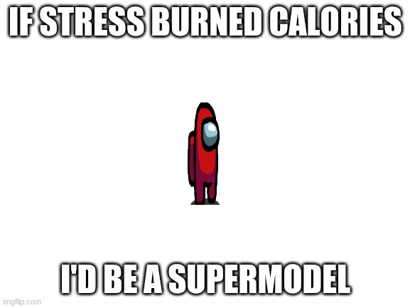comment if same. no upvotes plz | IF STRESS BURNED CALORIES; I'D BE A SUPERMODEL | image tagged in blank white template | made w/ Imgflip meme maker