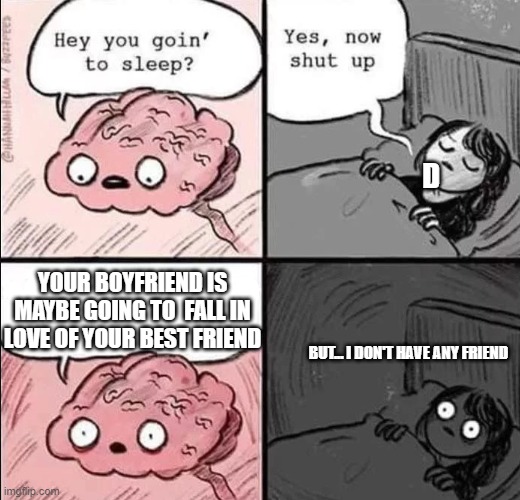 Boy friend or not | D; YOUR BOYFRIEND IS MAYBE GOING TO  FALL IN LOVE OF YOUR BEST FRIEND; BUT... I DON'T HAVE ANY FRIEND | image tagged in waking up brain | made w/ Imgflip meme maker