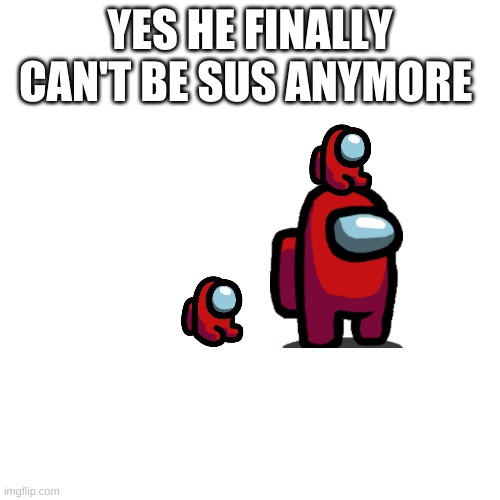 :0 | YES HE FINALLY CAN'T BE SUS ANYMORE | image tagged in memes,blank transparent square,sus,among us | made w/ Imgflip meme maker