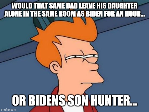Futurama Fry Meme | WOULD THAT SAME DAD LEAVE HIS DAUGHTER ALONE IN THE SAME ROOM AS BIDEN FOR AN HOUR... OR BIDENS SON HUNTER... | image tagged in memes,futurama fry | made w/ Imgflip meme maker