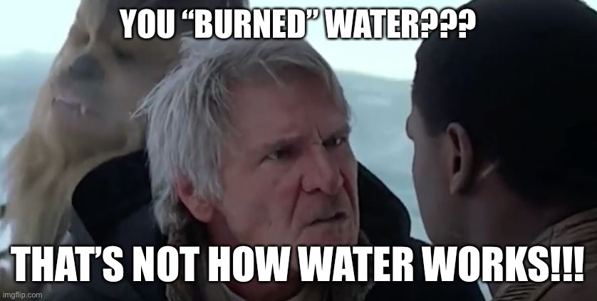 That's not how the force works  | YOU “BURNED” WATER??? THAT’S NOT HOW WATER WORKS!!! | image tagged in that's not how the force works | made w/ Imgflip meme maker