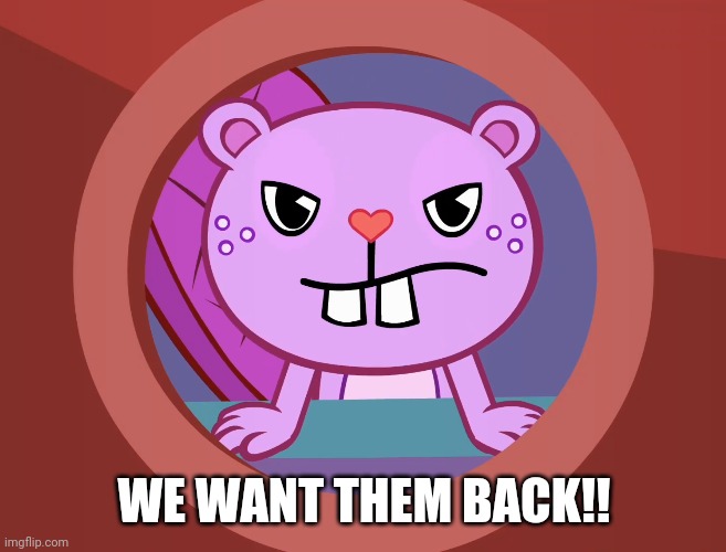 Pissed-Off Toothy (HTF) | WE WANT THEM BACK!! | image tagged in pissed-off toothy htf | made w/ Imgflip meme maker